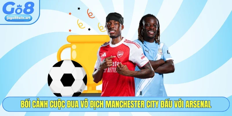 Manchester City Đấu Với Arsenal - 5 Phân Tích Cùng GO8 2 Bối cảnh cuộc đua vô địch Manchester City đấu với Arsenal
